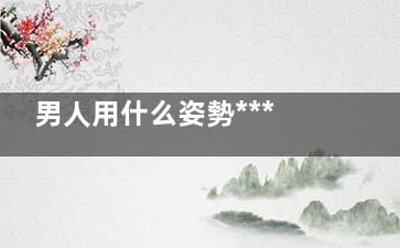 男人用什么姿勢***健康