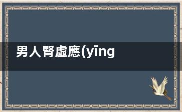 男人腎虛應(yīng)該吃什么(男人腎虛應(yīng)該吃那種六味地黃丸)