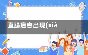 直腸癌會出現(xiàn)滴血嗎(直腸癌為什么會有)