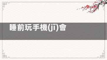 睡前玩手機(jī)會(huì)怎么樣？,睡前玩手機(jī)的影響