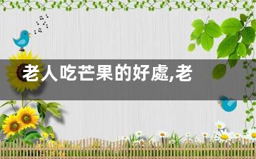 老人吃芒果的好處,老人吃芒果有什么壞處