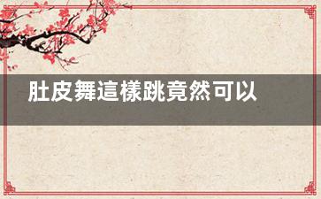 肚皮舞這樣跳竟然可以瘦腰