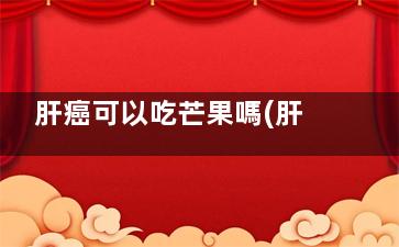 肝癌可以吃芒果嗎(肝癌可以吃芒果和獼猴桃嗎)