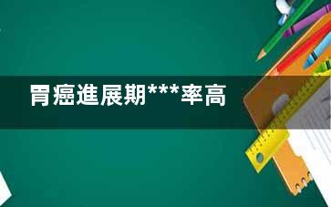 胃癌進展期***率高嗎(胃癌進展期******)