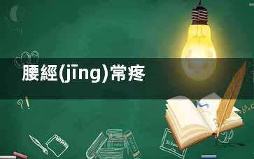 腰經(jīng)常疼是怎么回事(腰經(jīng)常疼是怎么回事女性)
