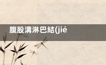 腹股溝淋巴結(jié)切除術(shù)過程,腹股溝淋巴結(jié)切除手術(shù)多少錢