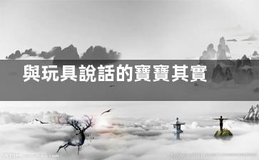 與玩具說話的寶寶其實更渴望與別人交流