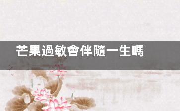 芒果過敏會伴隨一生嗎,芒果過敏能自愈嗎