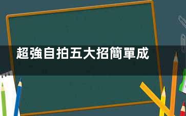 超強自拍五大招簡單成為吸睛女神