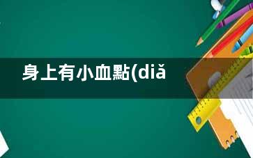 身上有小血點(diǎn)怎么辦(身上有小血點(diǎn)怎么治)