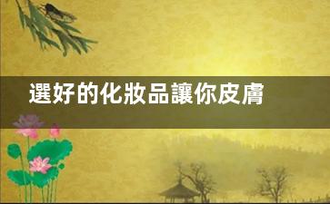 選好的化妝品讓你皮膚越擦越白