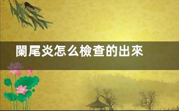 闌尾炎怎么檢查的出來,闌尾炎一般怎么檢查出來