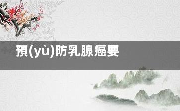 預(yù)防乳腺癌要怎么做(有什么辦法預(yù)防乳腺癌)