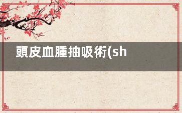 頭皮血腫抽吸術(shù)視頻,頭皮血腫抽吸術(shù)視頻大全