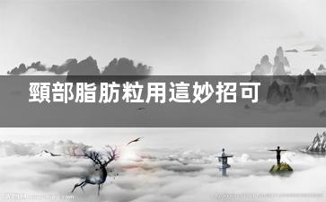 頸部脂肪粒用這妙招可以去除